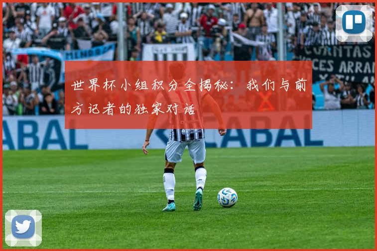 世界杯小组积分全揭秘:我们与前方记者的独家对话