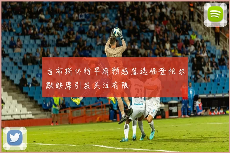 吉布斯怀特早有预感落选福登帕尔默缺席引发关注有限