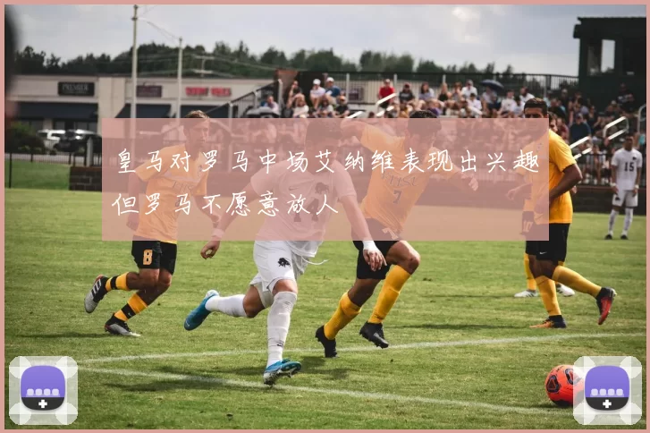 皇马对罗马中场艾纳维表现出兴趣但罗马不愿意放人