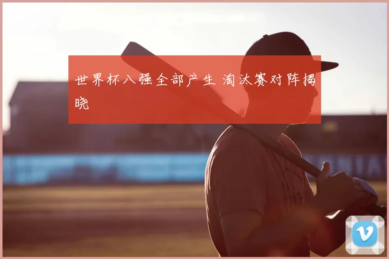 世界杯八强全部产生 淘汰赛对阵揭晓
