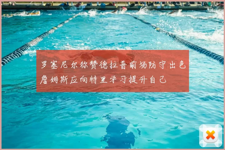 罗塞尼尔称赞德拉普前场防守出色詹姆斯应向特里学习提升自己