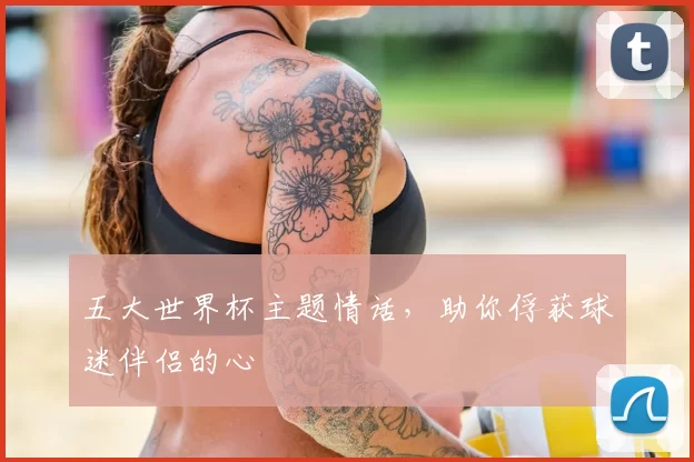五大世界杯主题情话,助你俘获球迷伴侣的心