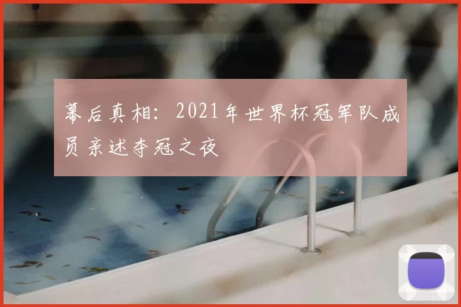 幕后真相：2021年世界杯冠军队成员亲述夺冠之夜