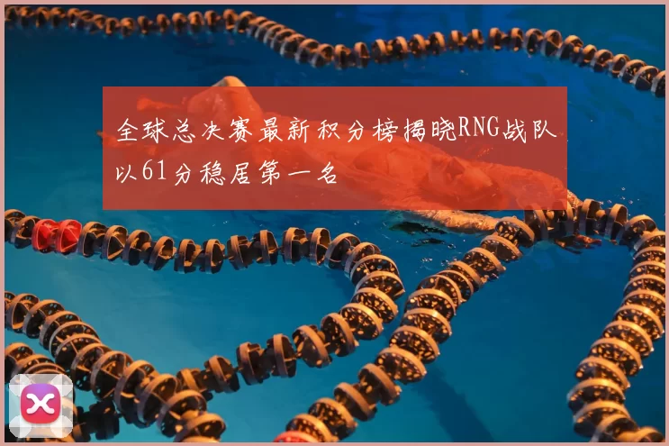 全球总决赛最新积分榜揭晓RNG战队以61分稳居第一名
