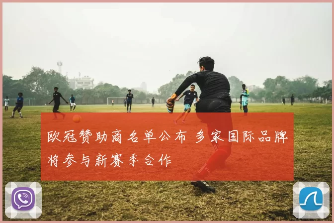 欧冠赞助商名单公布 多家国际品牌将参与新赛季合作