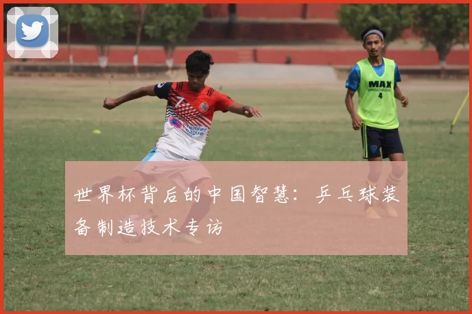 世界杯背后的中国智慧：乒乓球装备制造技术专访