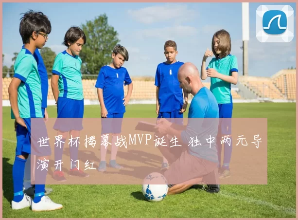 世界杯揭幕战MVP诞生 独中两元导演开门红
