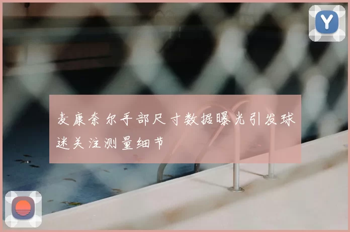 麦康奈尔手部尺寸数据曝光引发球迷关注测量细节
