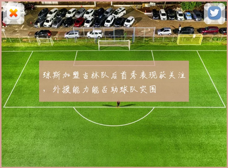 琼斯加盟吉林队后首秀表现获关注,外援能力能否助球队突围