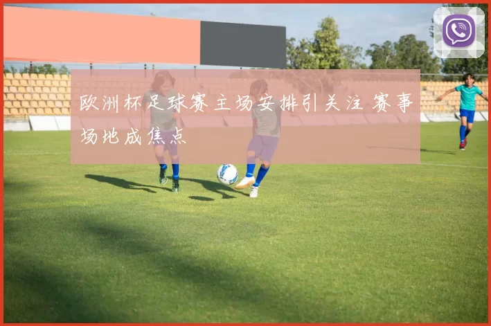 欧洲杯足球赛主场安排引关注 赛事场地成焦点