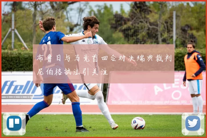 布鲁日与马竞首回合对决瑞典裁判尼伯格执法引关注