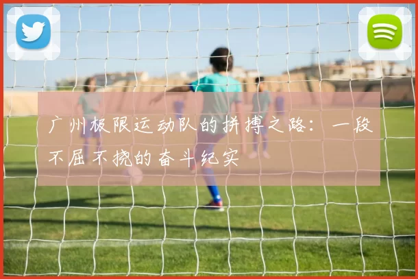 广州极限运动队的拼搏之路：一段不屈不挠的奋斗纪实