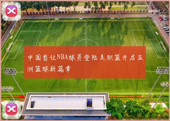 中国首位NBA球员登陆美职篮开启亚洲篮球新篇章
