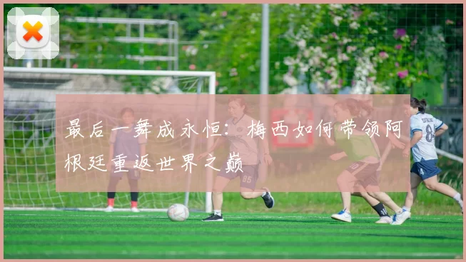 最后一舞成永恒：梅西如何带领阿根廷重返世界之巅