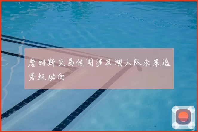 詹姆斯交易传闻涉及湖人队未来选秀权动向