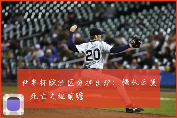 世界杯欧洲区分档出炉：强队云集，死亡之组前瞻