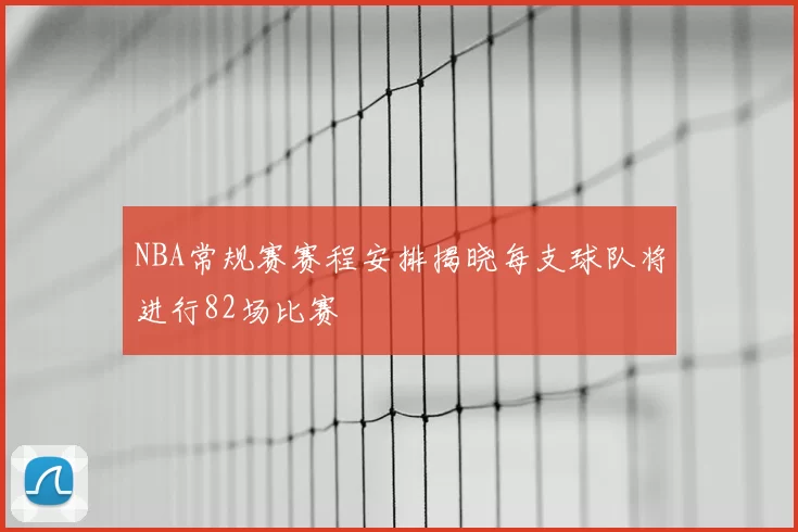 NBA常规赛赛程安排揭晓每支球队将进行82场比赛