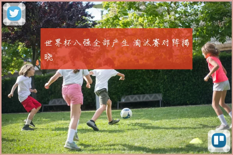 世界杯八强全部产生 淘汰赛对阵揭晓