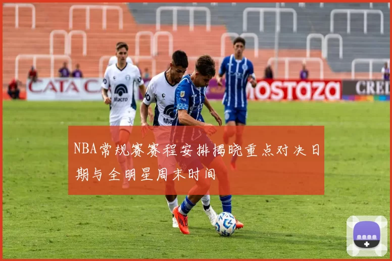 NBA常规赛赛程安排揭晓重点对决日期与全明星周末时间