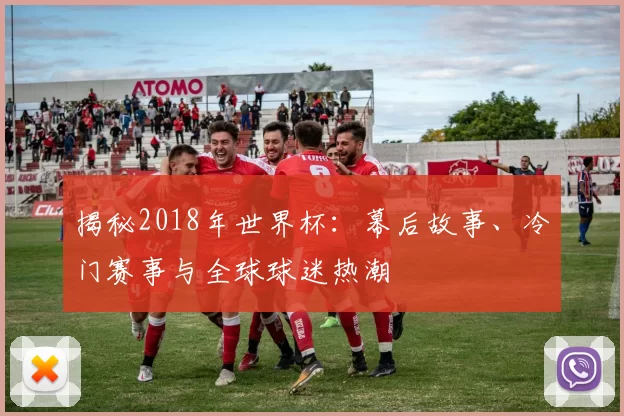 揭秘2018年世界杯：幕后故事、冷门赛事与全球球迷热潮