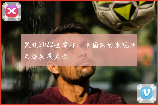 聚焦2022世界杯：中国队的表现与足球发展启示