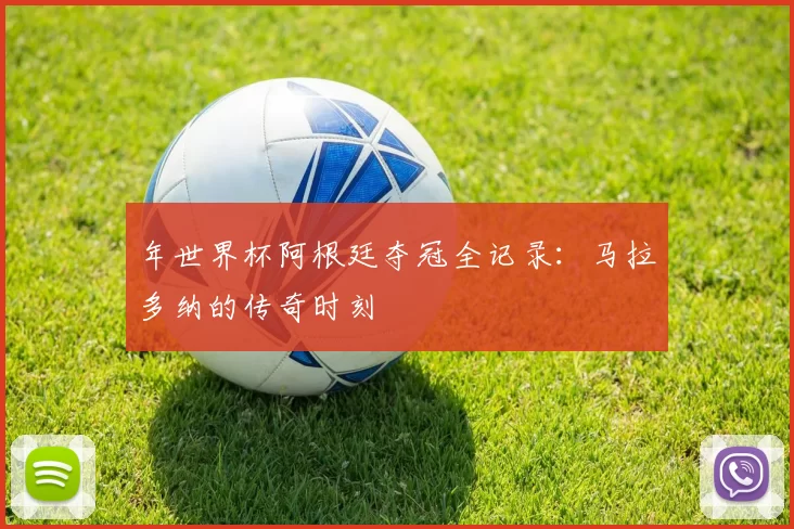 年世界杯阿根廷夺冠全记录:马拉多纳的传奇时刻