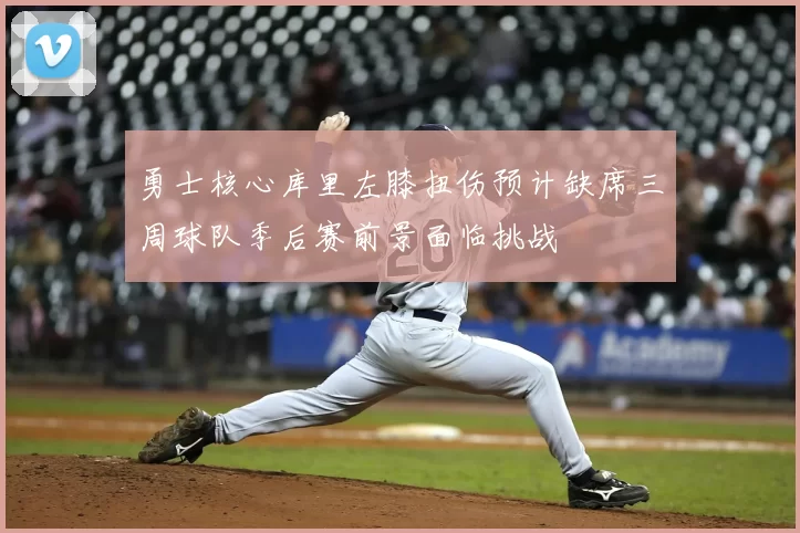 勇士核心库里左膝扭伤预计缺席三周球队季后赛前景面临挑战