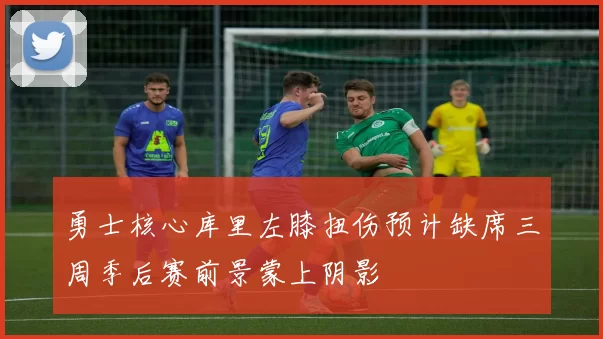 勇士核心库里左膝扭伤预计缺席三周季后赛前景蒙上阴影