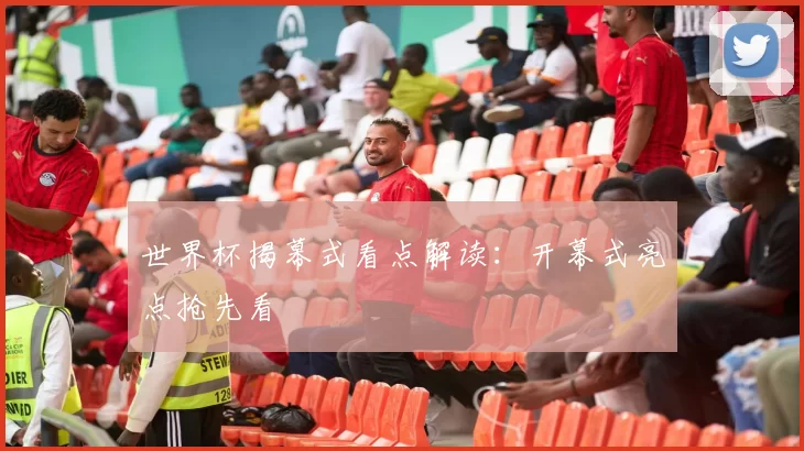 世界杯揭幕式看点解读：开幕式亮点抢先看