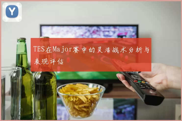 TES在Major赛中的灵活战术分析与表现评估