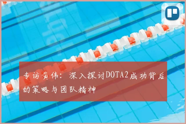 专访黄伟：深入探讨DOTA2成功背后的策略与团队精神