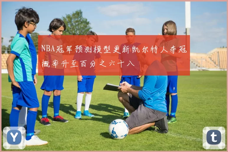NBA冠军预测模型更新凯尔特人夺冠概率升至百分之六十八