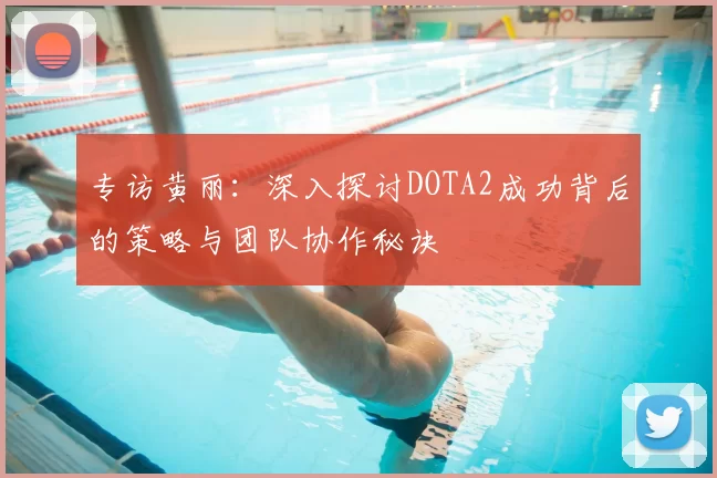 专访黄丽：深入探讨DOTA2成功背后的策略与团队协作秘诀