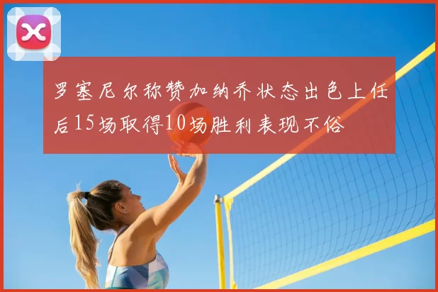 罗塞尼尔称赞加纳乔状态出色上任后15场取得10场胜利表现不俗