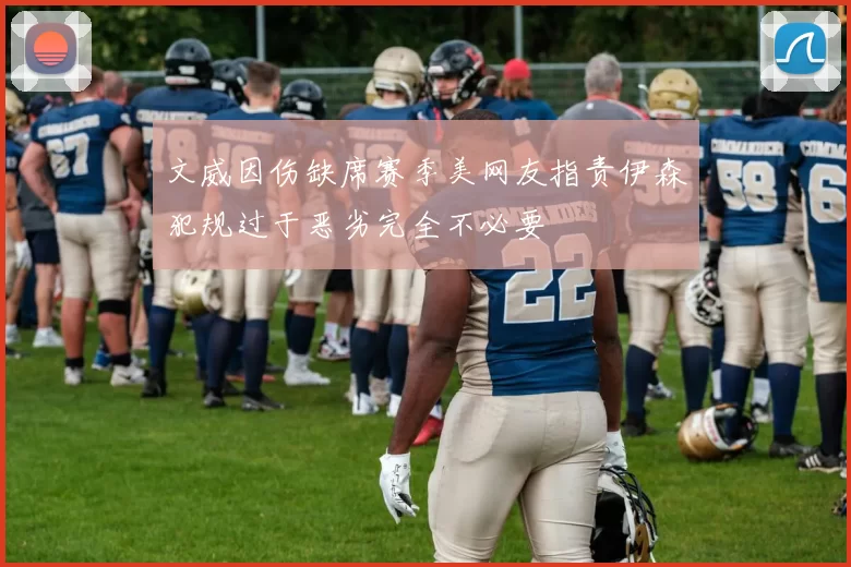 文威因伤缺席赛季美网友指责伊森犯规过于恶劣完全不必要