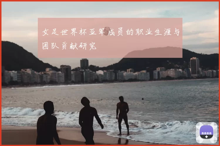 女足世界杯亚军成员的职业生涯与团队贡献研究