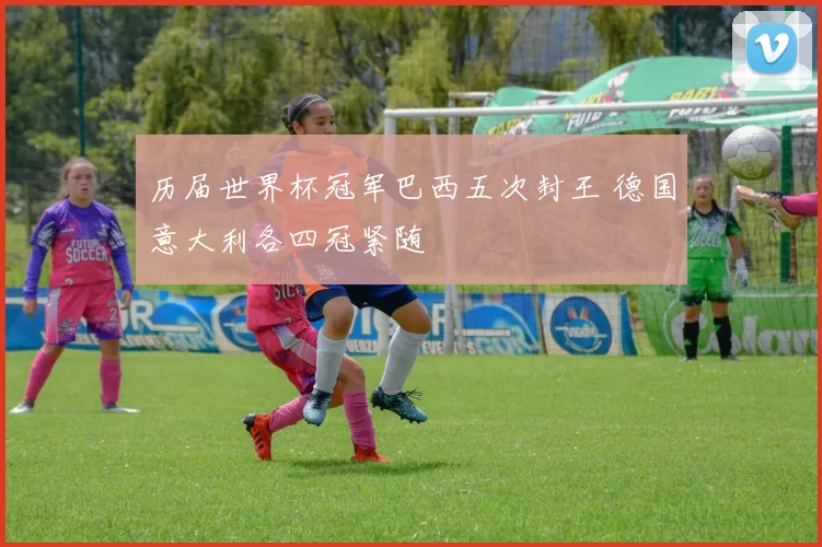 历届世界杯冠军巴西五次封王 德国意大利各四冠紧随