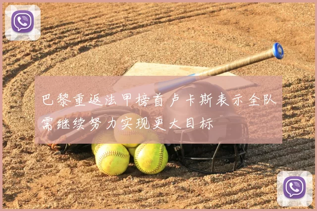 巴黎重返法甲榜首卢卡斯表示全队需继续努力实现更大目标