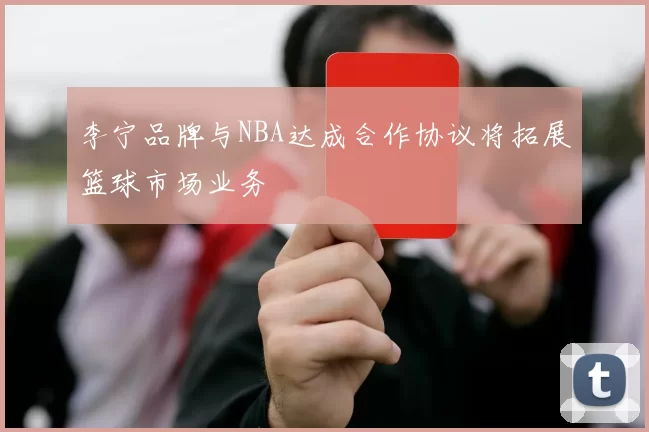 李宁品牌与NBA达成合作协议将拓展篮球市场业务