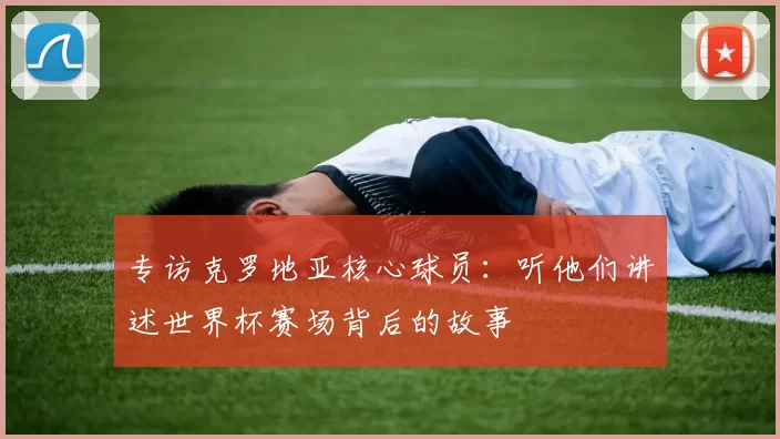专访克罗地亚核心球员：听他们讲述世界杯赛场背后的故事
