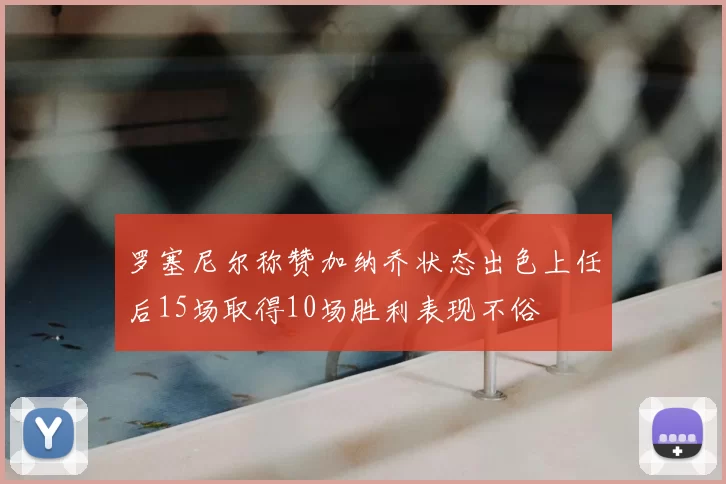 罗塞尼尔称赞加纳乔状态出色上任后15场取得10场胜利表现不俗