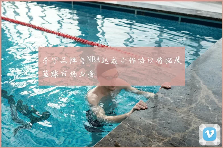 李宁品牌与NBA达成合作协议将拓展篮球市场业务