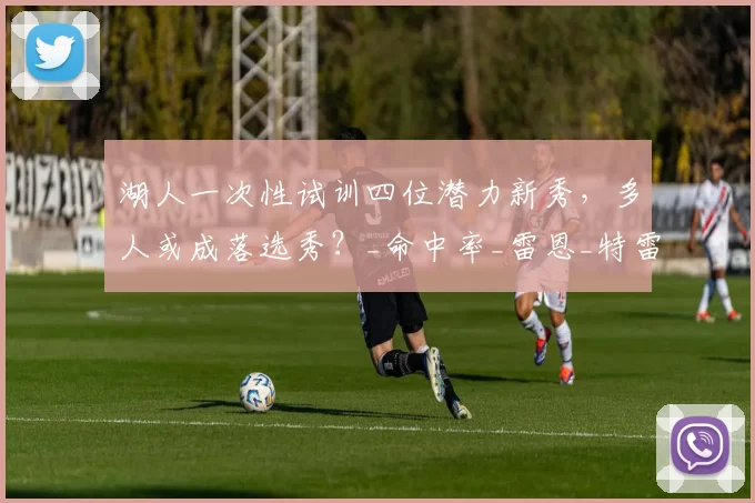 湖人一次性试训四位潜力新秀，多人或成落选秀？_命中率_雷恩_特雷·考夫曼