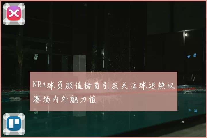 NBA球员颜值榜首引发关注球迷热议赛场内外魅力值