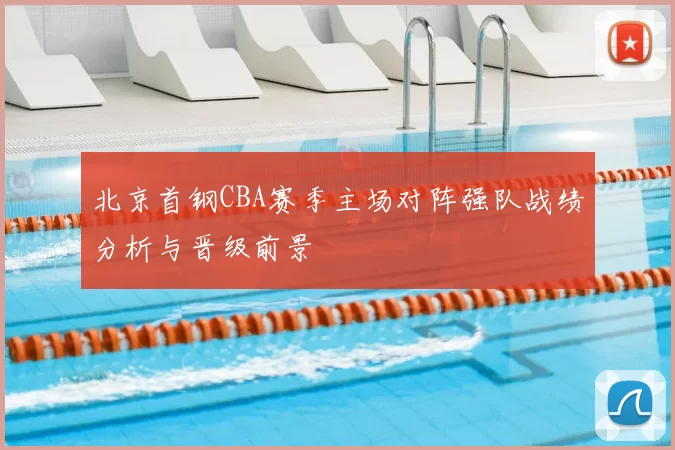 北京首钢CBA赛季主场对阵强队战绩分析与晋级前景