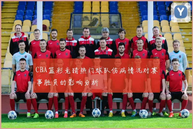 CBA篮彩竞猜热门球队伤病情况对赛事胜负的影响分析