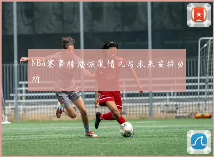 NBA赛事转播恢复情况与未来安排分析