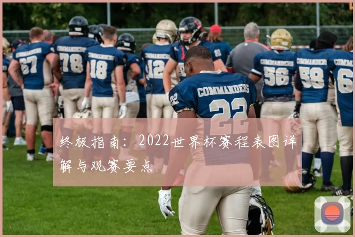终极指南：2022世界杯赛程表图详解与观赛要点