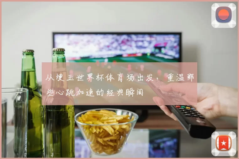 从埂玉世界杯体育场出发，重温那些心跳加速的经典瞬间