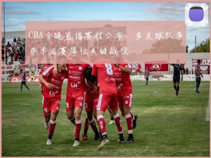 CBA今晚直播赛程公布，多支球队争夺季后赛席位关键战役